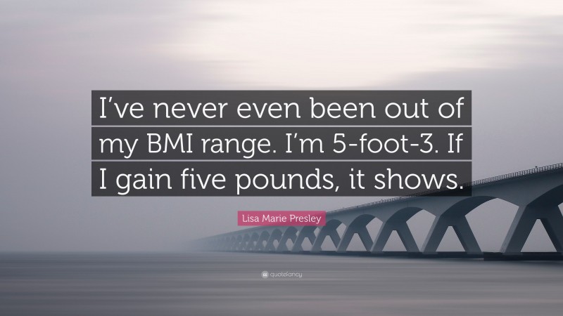 Lisa Marie Presley Quote: “I’ve never even been out of my BMI range. I’m 5-foot-3. If I gain five pounds, it shows.”