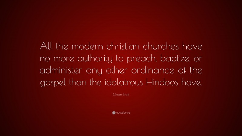 Orson Pratt Quote: “All the modern christian churches have no more authority to preach, baptize, or administer any other ordinance of the gospel than the idolatrous Hindoos have.”