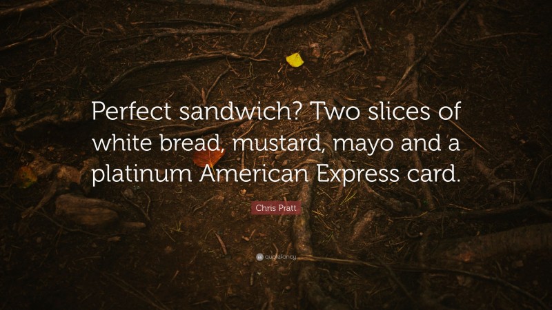 Chris Pratt Quote: “Perfect sandwich? Two slices of white bread, mustard, mayo and a platinum American Express card.”