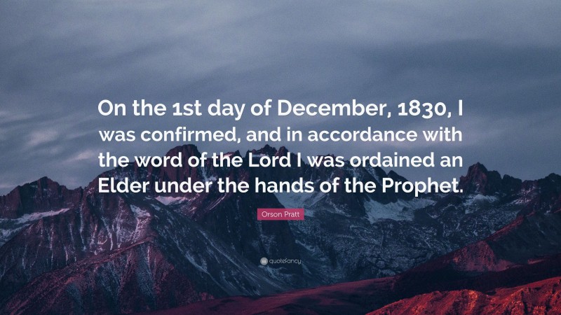Orson Pratt Quote: “On the 1st day of December, 1830, I was confirmed, and in accordance with the word of the Lord I was ordained an Elder under the hands of the Prophet.”