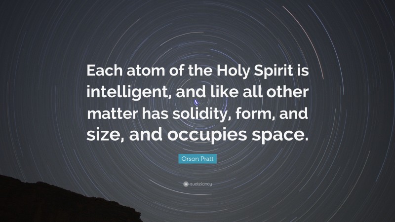 Orson Pratt Quote: “Each atom of the Holy Spirit is intelligent, and like all other matter has solidity, form, and size, and occupies space.”