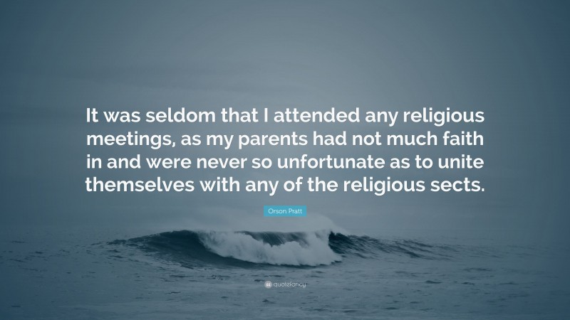 Orson Pratt Quote: “It was seldom that I attended any religious meetings, as my parents had not much faith in and were never so unfortunate as to unite themselves with any of the religious sects.”
