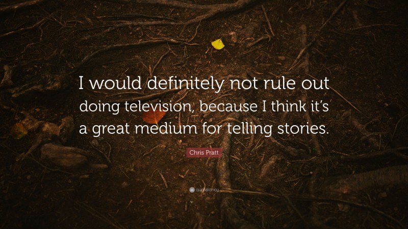 Chris Pratt Quote: “I would definitely not rule out doing television, because I think it’s a great medium for telling stories.”