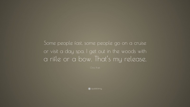 Chris Pratt Quote: “Some people fast, some people go on a cruise or visit a day spa. I get out in the woods with a rifle or a bow. That’s my release.”