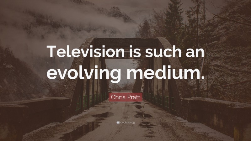 Chris Pratt Quote: “Television is such an evolving medium.”