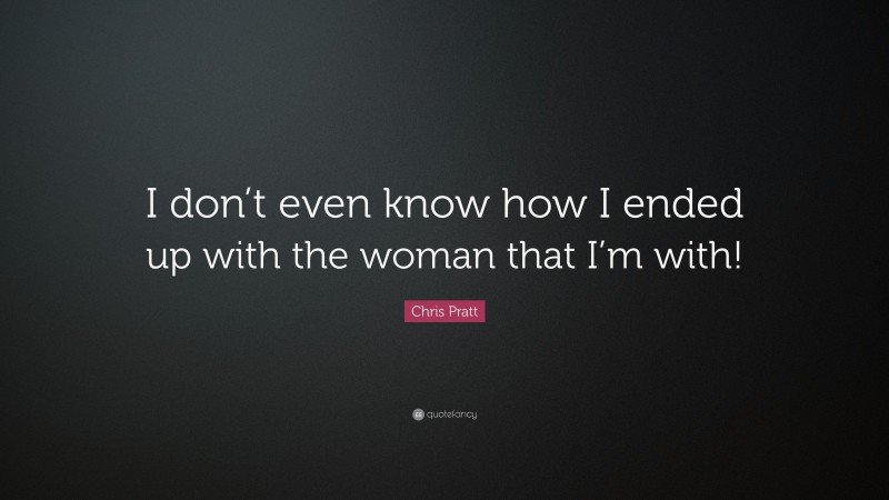 Chris Pratt Quote: “I don’t even know how I ended up with the woman that I’m with!”