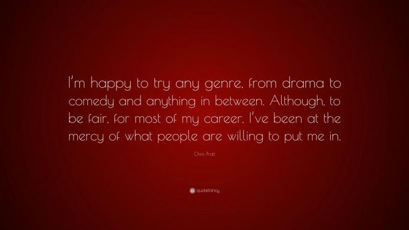 Chris Pratt Quote: “I’m happy to try any genre, from drama to comedy and anything in between. Although, to be fair, for most of my career, I’ve been at the mercy of what people are willing to put me in.”