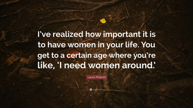 Laura Prepon Quote: “I’ve realized how important it is to have women in your life. You get to a certain age where you’re like, ‘I need women around.’”