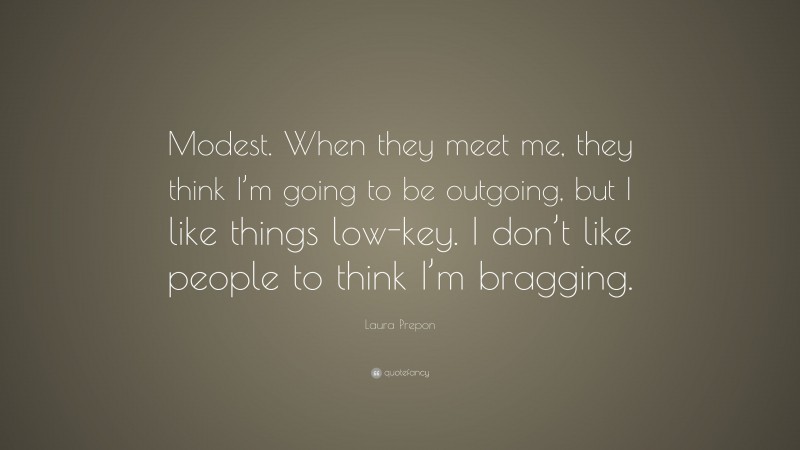 Laura Prepon Quote: “Modest. When they meet me, they think I’m going to be outgoing, but I like things low-key. I don’t like people to think I’m bragging.”