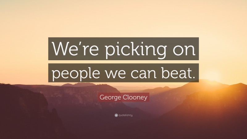 George Clooney Quote: “We’re picking on people we can beat.”