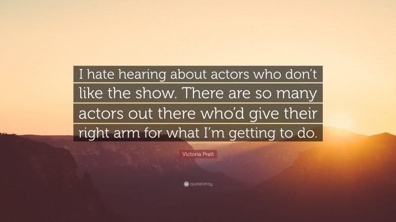 Victoria Pratt Quote: “I hate hearing about actors who don’t like the show. There are so many actors out there who’d give their right arm for what I’m getting to do.”