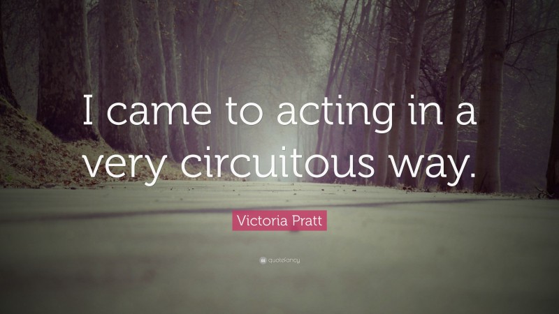 Victoria Pratt Quote: “I came to acting in a very circuitous way.”