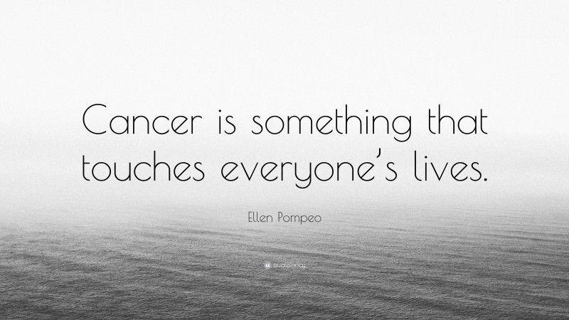 Ellen Pompeo Quote: “Cancer is something that touches everyone’s lives.”