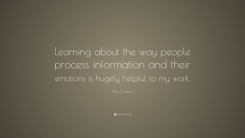 Ellen Pompeo Quote: “Learning about the way people process information and their emotions is hugely helpful to my work.”