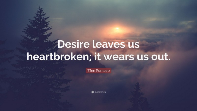 Ellen Pompeo Quote: “Desire leaves us heartbroken; it wears us out.”