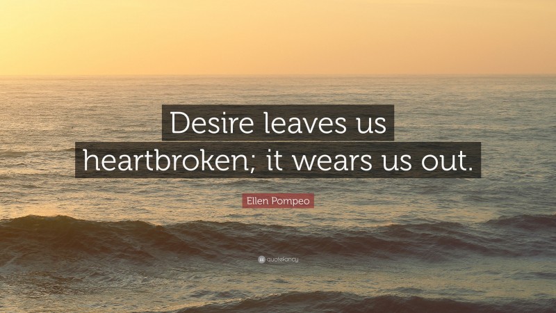 Ellen Pompeo Quote: “Desire leaves us heartbroken; it wears us out.”