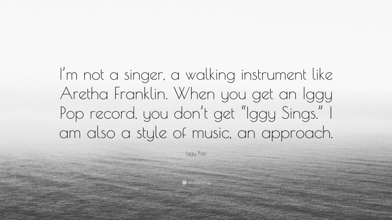 Iggy Pop Quote: “I’m not a singer, a walking instrument like Aretha Franklin. When you get an Iggy Pop record, you don’t get “Iggy Sings.” I am also a style of music, an approach.”