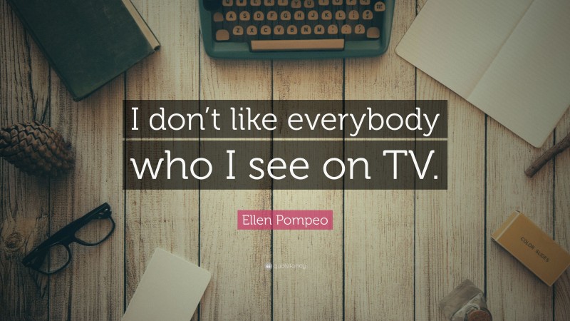 Ellen Pompeo Quote: “I don’t like everybody who I see on TV.”