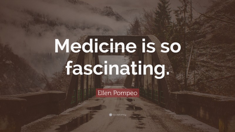 Ellen Pompeo Quote: “Medicine is so fascinating.”