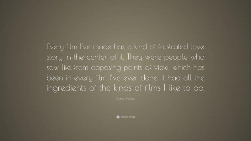 Sydney Pollack Quote: “Every film I’ve made has a kind of frustrated love story in the center of it. They were people who saw life from opposing points of view, which has been in every film I’ve ever done. It had all the ingredients of the kinds of films I like to do.”
