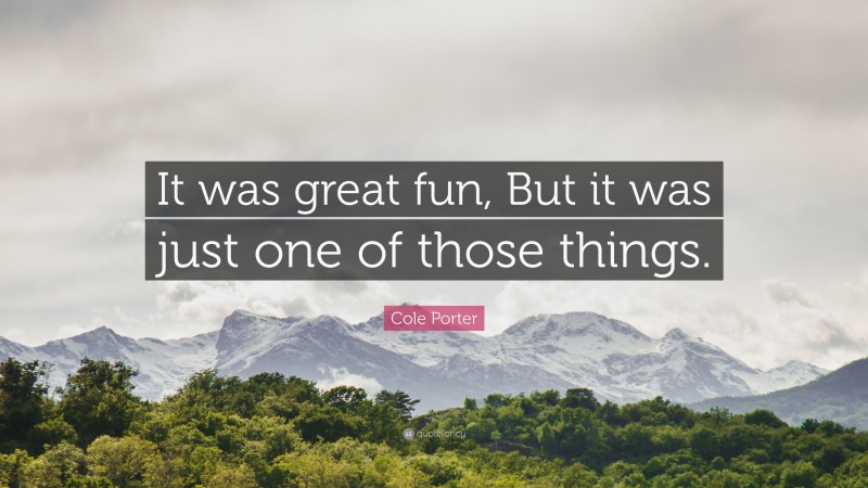 Cole Porter Quote: “It was great fun, But it was just one of those things.”