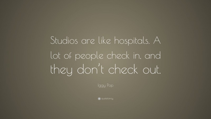 Iggy Pop Quote: “Studios are like hospitals. A lot of people check in, and they don’t check out.”