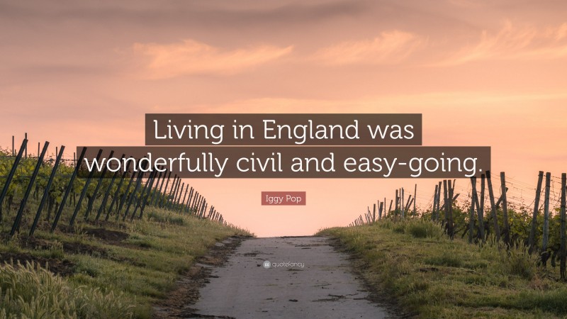 Iggy Pop Quote: “Living in England was wonderfully civil and easy-going.”
