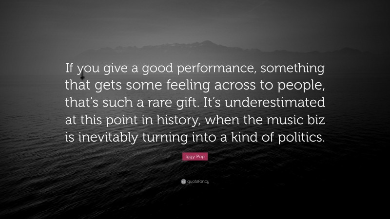 Iggy Pop Quote: “If you give a good performance, something that gets some feeling across to people, that’s such a rare gift. It’s underestimated at this point in history, when the music biz is inevitably turning into a kind of politics.”