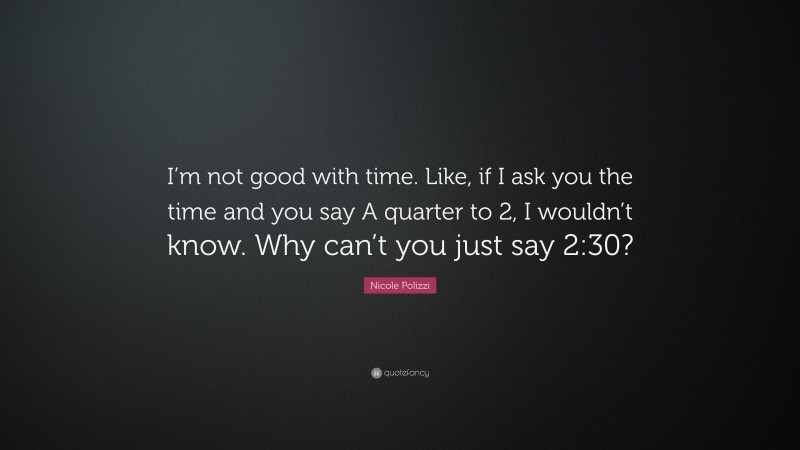 Nicole Polizzi Quote: “I’m not good with time. Like, if I ask you the time and you say A quarter to 2, I wouldn’t know. Why can’t you just say 2:30?”