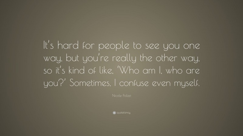Nicole Polizzi Quote: “It’s hard for people to see you one way, but you’re really the other way, so it’s kind of like, ‘Who am I, who are you?’ Sometimes, I confuse even myself.”