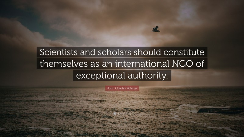 John Charles Polanyi Quote: “Scientists and scholars should constitute themselves as an international NGO of exceptional authority.”