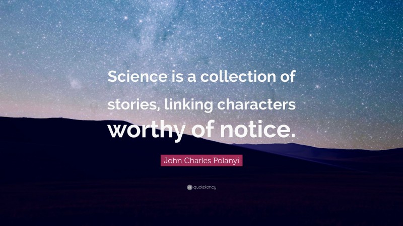 John Charles Polanyi Quote: “Science is a collection of stories, linking characters worthy of notice.”