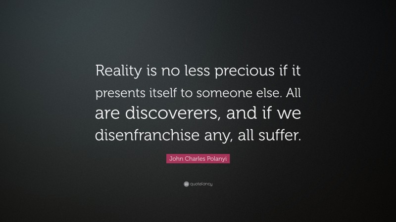 John Charles Polanyi Quote: “Reality is no less precious if it presents itself to someone else. All are discoverers, and if we disenfranchise any, all suffer.”