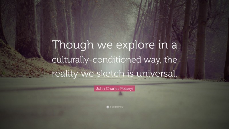John Charles Polanyi Quote: “Though we explore in a culturally-conditioned way, the reality we sketch is universal.”