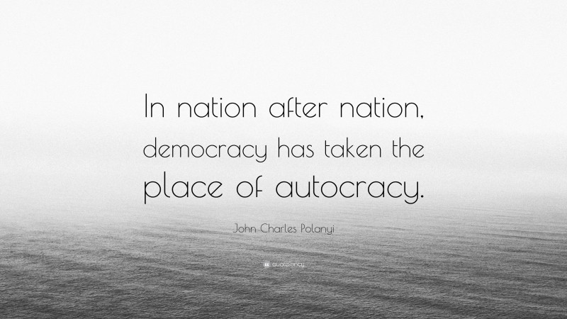 John Charles Polanyi Quote: “In nation after nation, democracy has taken the place of autocracy.”