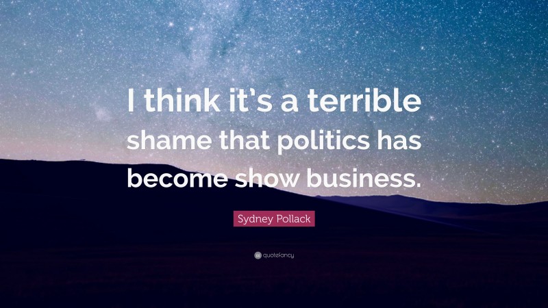 Sydney Pollack Quote: “I think it’s a terrible shame that politics has become show business.”