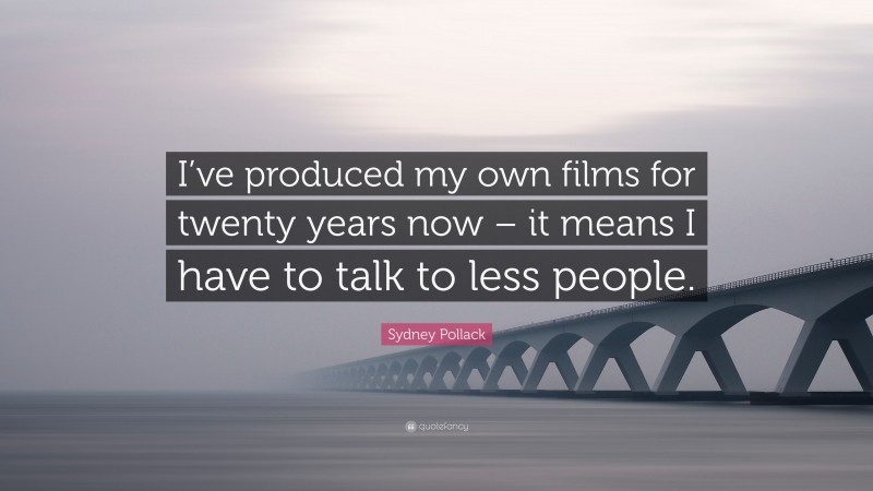 Sydney Pollack Quote: “I’ve produced my own films for twenty years now – it means I have to talk to less people.”