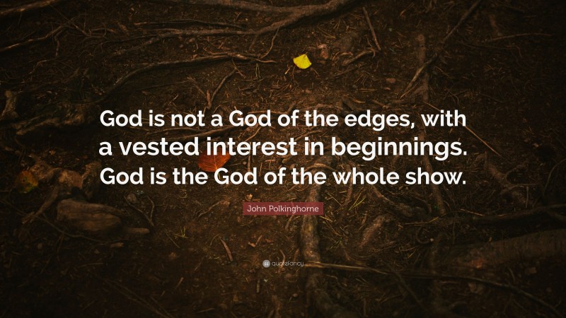 John Polkinghorne Quote: “God is not a God of the edges, with a vested interest in beginnings. God is the God of the whole show.”