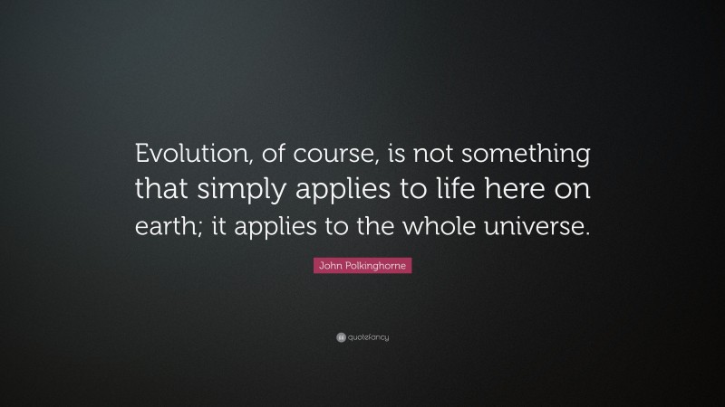 John Polkinghorne Quote: “Evolution, of course, is not something that simply applies to life here on earth; it applies to the whole universe.”