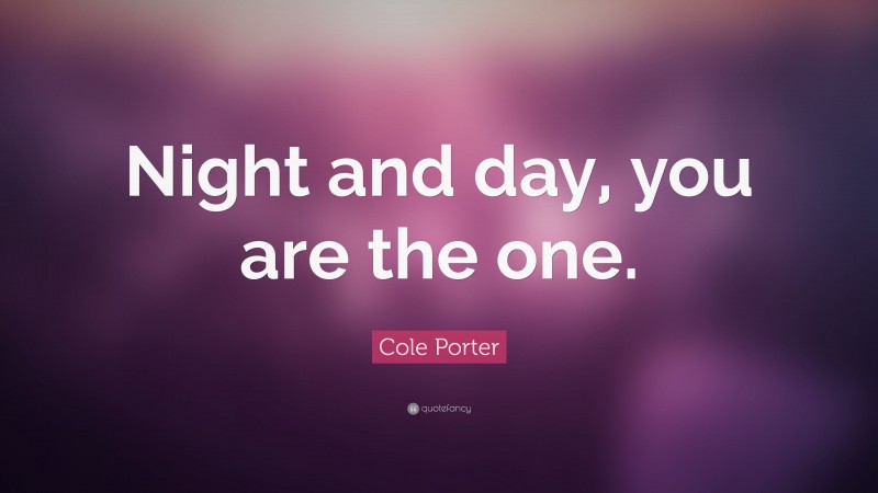 Cole Porter Quote: “Night and day, you are the one.”