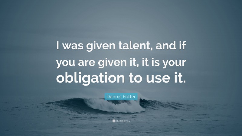 Dennis Potter Quote: “I was given talent, and if you are given it, it is your obligation to use it.”