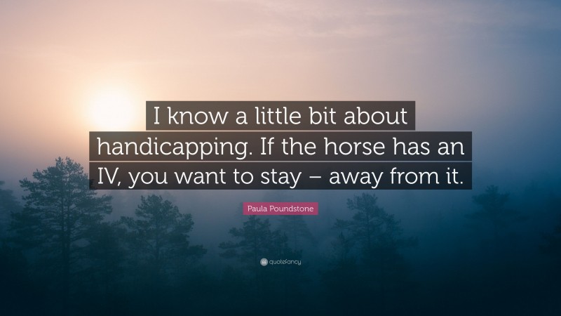 Paula Poundstone Quote: “I know a little bit about handicapping. If the horse has an IV, you want to stay – away from it.”