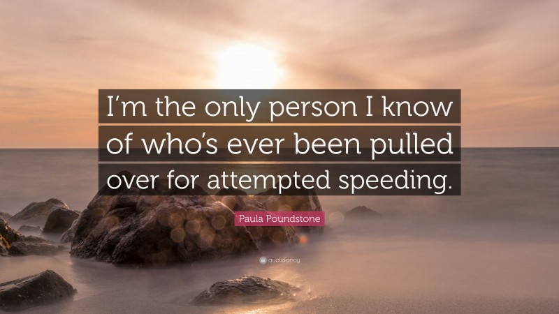 Paula Poundstone Quote: “I’m the only person I know of who’s ever been pulled over for attempted speeding.”