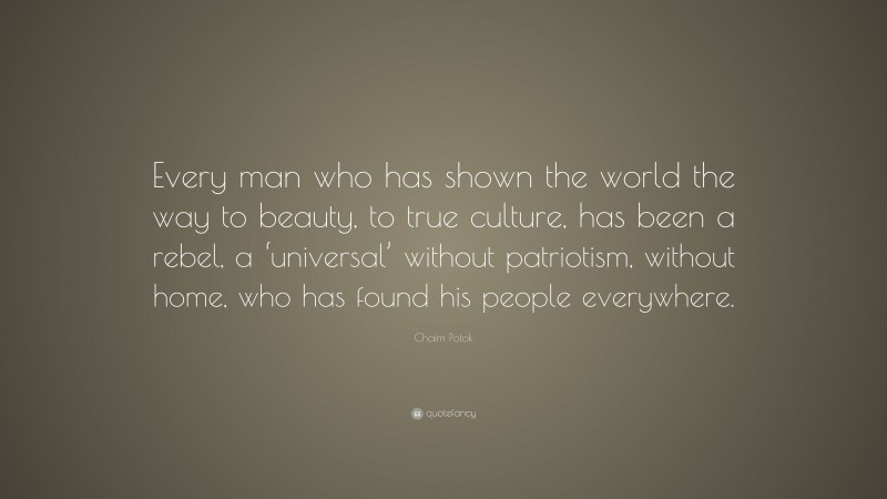 Chaim Potok Quote: “Every man who has shown the world the way to beauty, to true culture, has been a rebel, a ‘universal’ without patriotism, without home, who has found his people everywhere.”