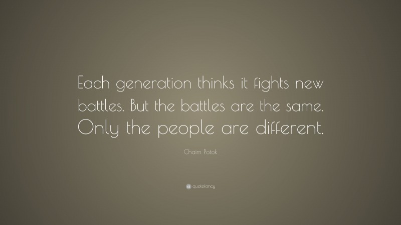 Chaim Potok Quote: “Each generation thinks it fights new battles. But the battles are the same. Only the people are different.”