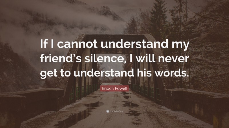 Enoch Powell Quote: “If I cannot understand my friend’s silence, I will never get to understand his words.”