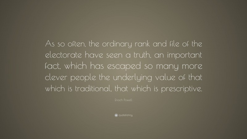 Enoch Powell Quote: “As so often, the ordinary rank and file of the electorate have seen a truth, an important fact, which has escaped so many more clever people the underlying value of that which is traditional, that which is prescriptive.”