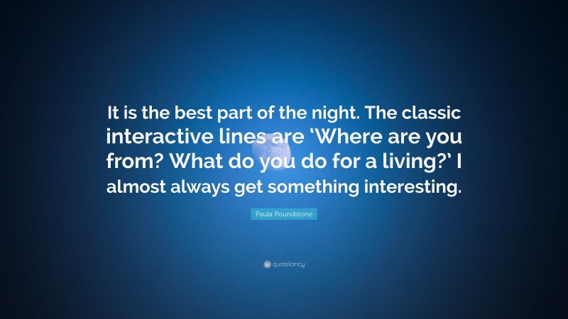 Paula Poundstone Quote: “It is the best part of the night. The classic interactive lines are ‘Where are you from? What do you do for a living?’ I almost always get something interesting.”