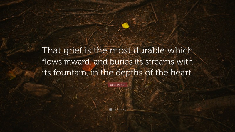 Jane Porter Quote: “That grief is the most durable which flows inward, and buries its streams with its fountain, in the depths of the heart.”