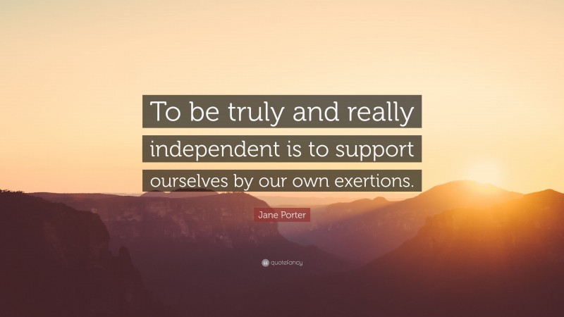 Jane Porter Quote: “To be truly and really independent is to support ourselves by our own exertions.”